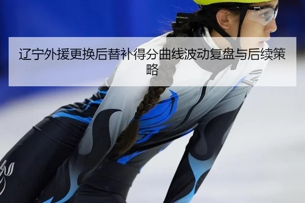 辽宁外援更换后替补得分曲线波动复盘与后续策略